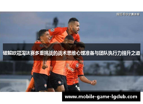 破解欧冠淘汰赛多重挑战的战术思维心理准备与团队执行力提升之道 破解欧冠淘汰赛多重挑战的战术思维心理准备与团队执行力提升之道