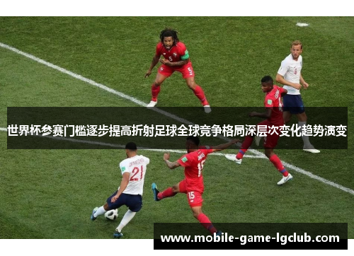 世界杯参赛门槛逐步提高折射足球全球竞争格局深层次变化趋势演变 世界杯参赛门槛逐步提高折射足球全球竞争格局深层次变化趋势演变