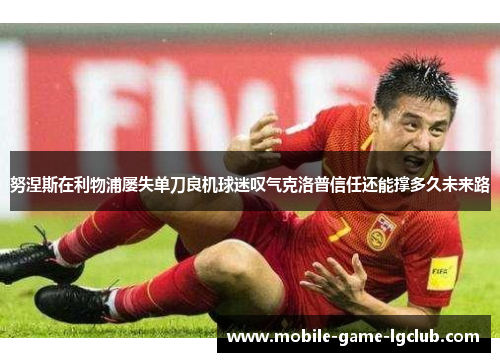 努涅斯在利物浦屡失单刀良机球迷叹气克洛普信任还能撑多久未来路