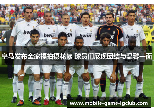 皇马发布全家福拍摄花絮 球员们展现团结与温馨一面