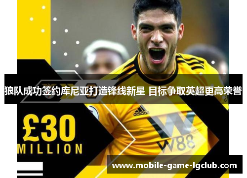 狼队成功签约库尼亚打造锋线新星 目标争取英超更高荣誉 狼队成功签约库尼亚打造锋线新星 目标争取英超更高荣誉