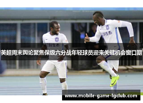 英超周末舆论聚焦保级六分战年轻球员迎来关键机会窗口期 英超周末舆论聚焦保级六分战年轻球员迎来关键机会窗口期