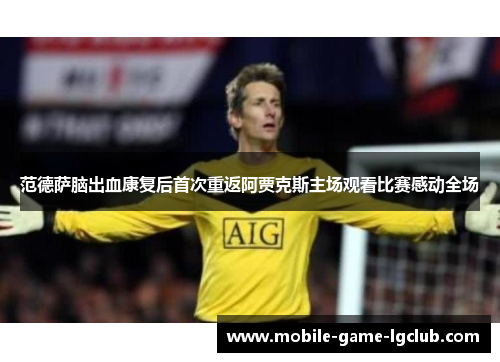 范德萨脑出血康复后首次重返阿贾克斯主场观看比赛感动全场