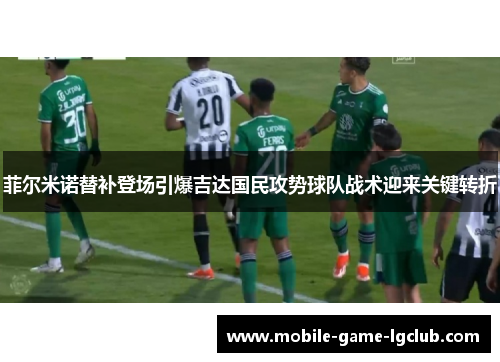 菲尔米诺替补登场引爆吉达国民攻势球队战术迎来关键转折 菲尔米诺替补登场引爆吉达国民攻势球队战术迎来关键转折