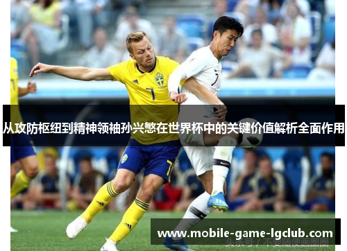 从攻防枢纽到精神领袖孙兴慜在世界杯中的关键价值解析全面作用