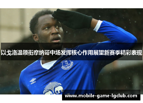 以戈洛温领衔摩纳哥中场发挥核心作用展望新赛季精彩表现