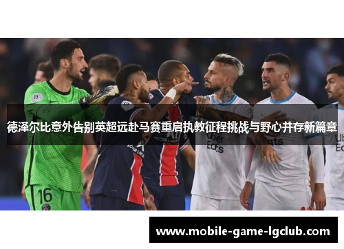 德泽尔比意外告别英超远赴马赛重启执教征程挑战与野心并存新篇章