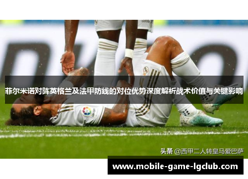 菲尔米诺对阵英格兰及法甲防线的对位优势深度解析战术价值与关键影响